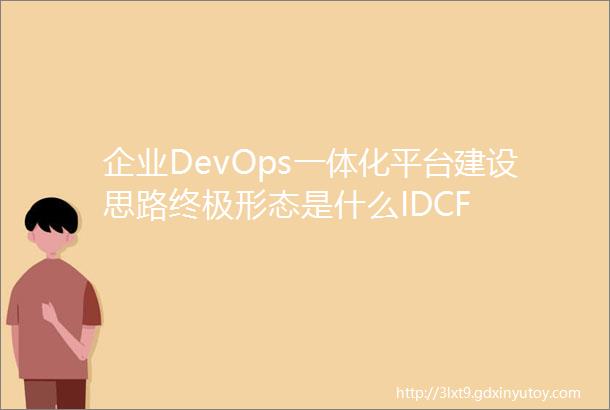 企业DevOps一体化平台建设思路终极形态是什么IDCF